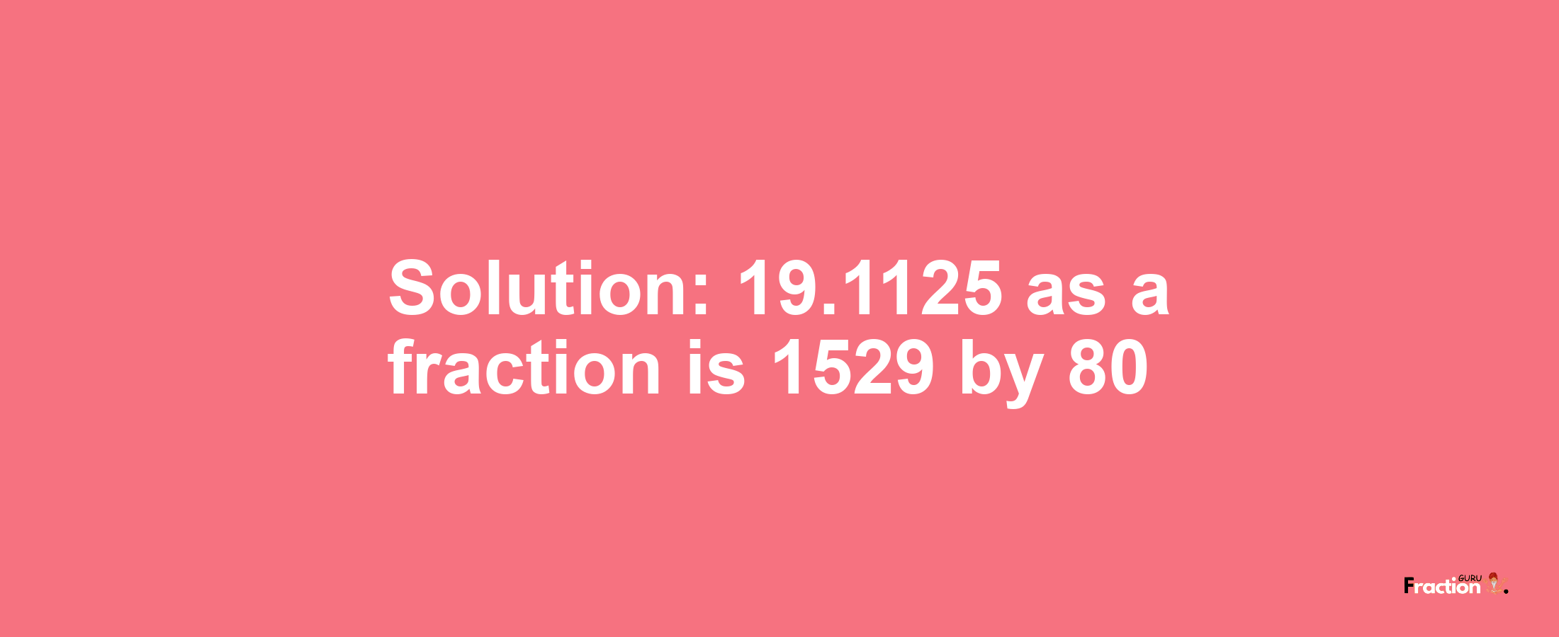 Solution:19.1125 as a fraction is 1529/80